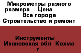 Микрометры разного размера  › Цена ­ 1 000 - Все города Строительство и ремонт » Инструменты   . Ивановская обл.,Кохма г.